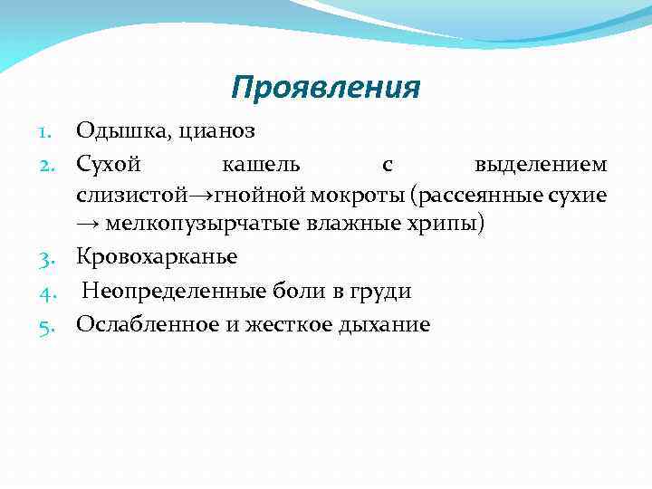 Проявления 1. Одышка, цианоз 2. Сухой кашель с выделением слизистой→гнойной мокроты (рассеянные сухие →