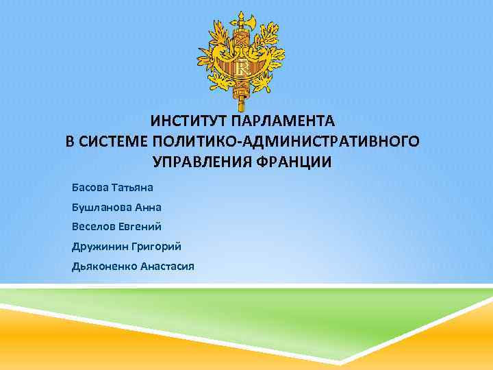 ИНСТИТУТ ПАРЛАМЕНТА В СИСТЕМЕ ПОЛИТИКО-АДМИНИСТРАТИВНОГО УПРАВЛЕНИЯ ФРАНЦИИ Басова Татьяна Бушланова Анна Веселов Евгений Дружинин