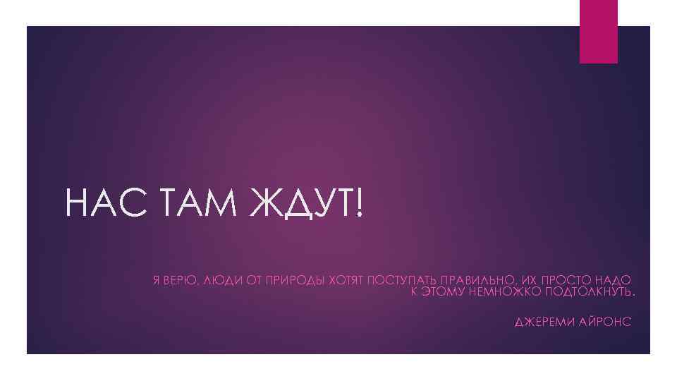 НАС ТАМ ЖДУТ! Я ВЕРЮ, ЛЮДИ ОТ ПРИРОДЫ ХОТЯТ ПОСТУПАТЬ ПРАВИЛЬНО, ИХ ПРОСТО НАДО