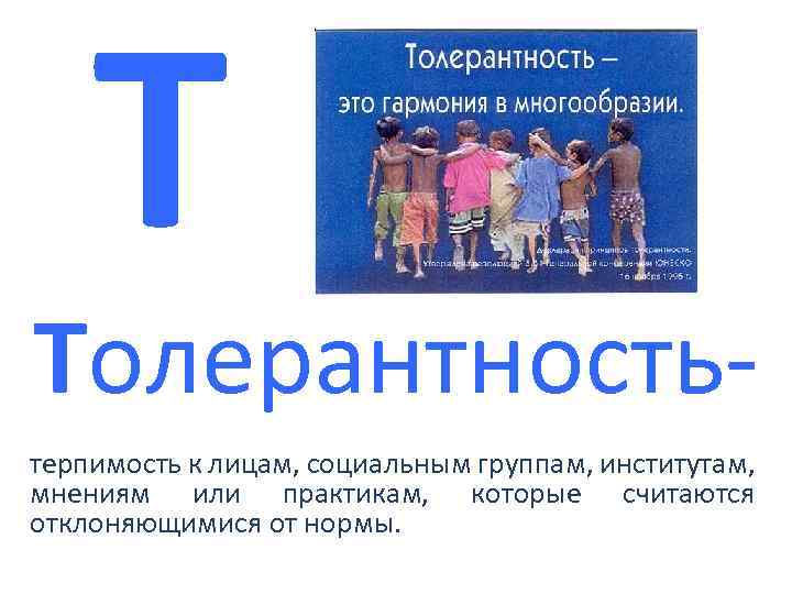 Т Толерантностьтерпимость к лицам, социальным группам, институтам, мнениям или практикам, которые считаются отклоняющимися от