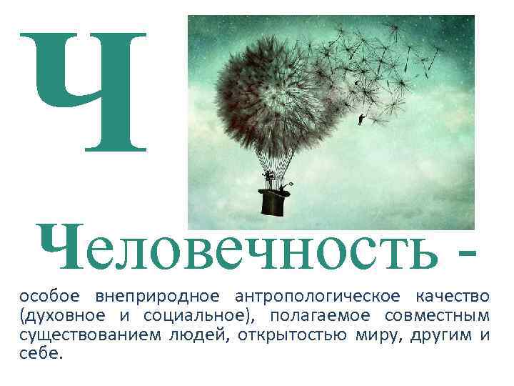 Ч Человечность особое внеприродное антропологическое качество (духовное и социальное), полагаемое совместным существованием людей, открытостью