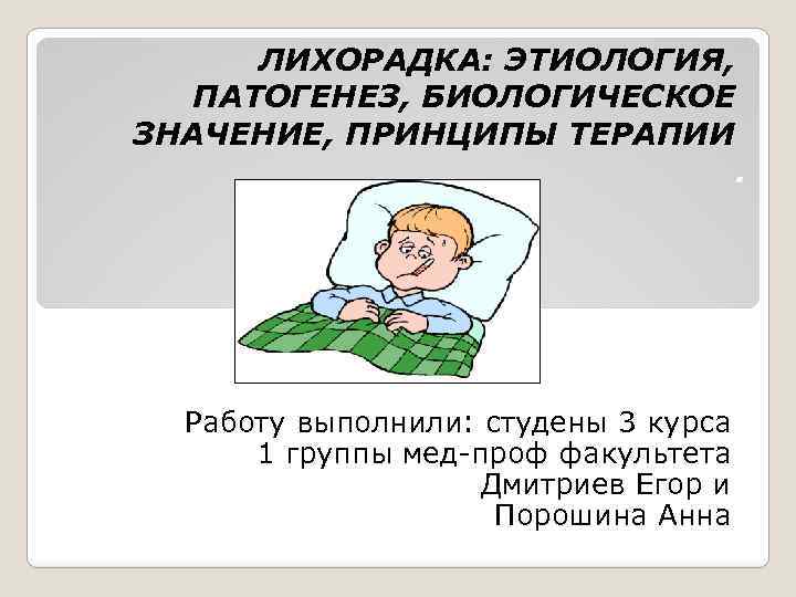 ЛИХОРАДКА: ЭТИОЛОГИЯ, ПАТОГЕНЕЗ, БИОЛОГИЧЕСКОЕ ЗНАЧЕНИЕ, ПРИНЦИПЫ ТЕРАПИИ Работу выполнили: студены 3 курса 1 группы