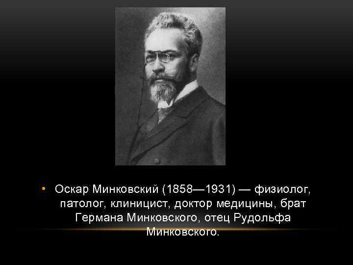  • Оскар Минковский (1858— 1931) — физиолог, патолог, клиницист, доктор медицины, брат Германа