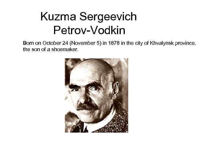  Kuzma Sergeevich Petrov-Vodkin Born on October 24 (November 5) in 1878 in the