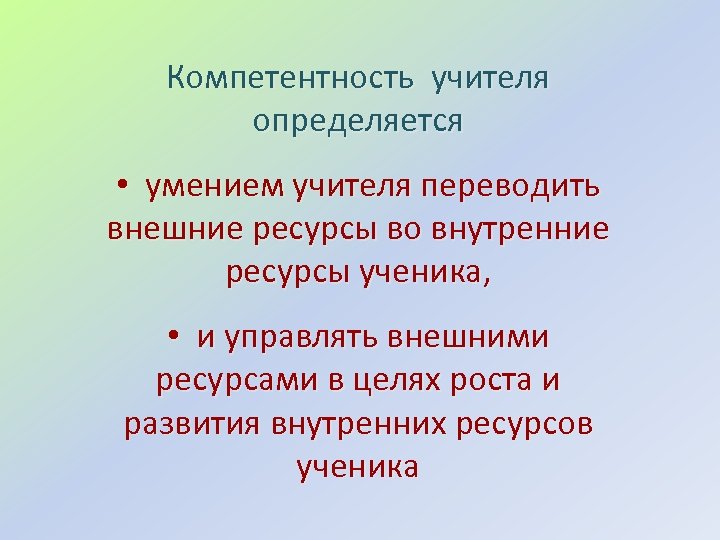 Компетентность учителя определяется • умением учителя переводить внешние ресурсы во внутренние ресурсы ученика, •
