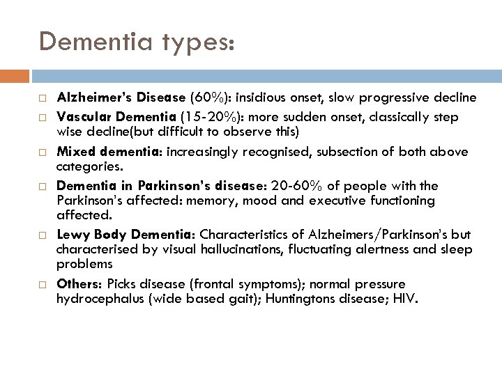 Dementia types: Alzheimer’s Disease (60%): insidious onset, slow progressive decline Vascular Dementia (15 -20%):