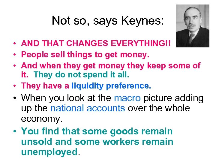 Not so, says Keynes: • AND THAT CHANGES EVERYTHING!! • People sell things to
