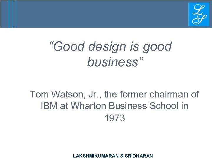 “Good design is good business” Tom Watson, Jr. , the former chairman of IBM