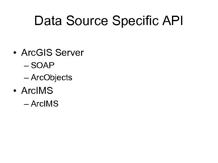 Data Source Specific API • Arc. GIS Server – SOAP – Arc. Objects •