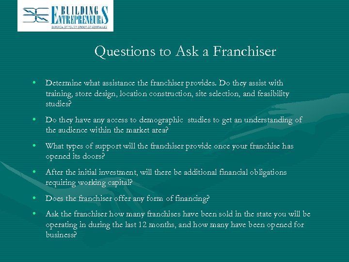 Questions to Ask a Franchiser • Determine what assistance the franchiser provides. Do they