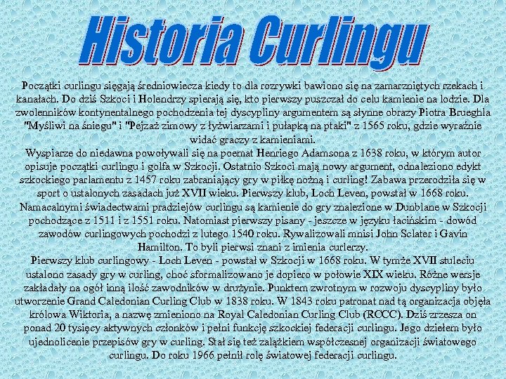 Początki curlingu sięgają średniowiecza kiedy to dla rozrywki bawiono się na zamarzniętych rzekach i
