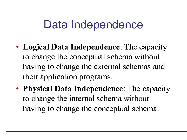 Data Independence • Logical Data Independence: The capacity to change the conceptual schema without