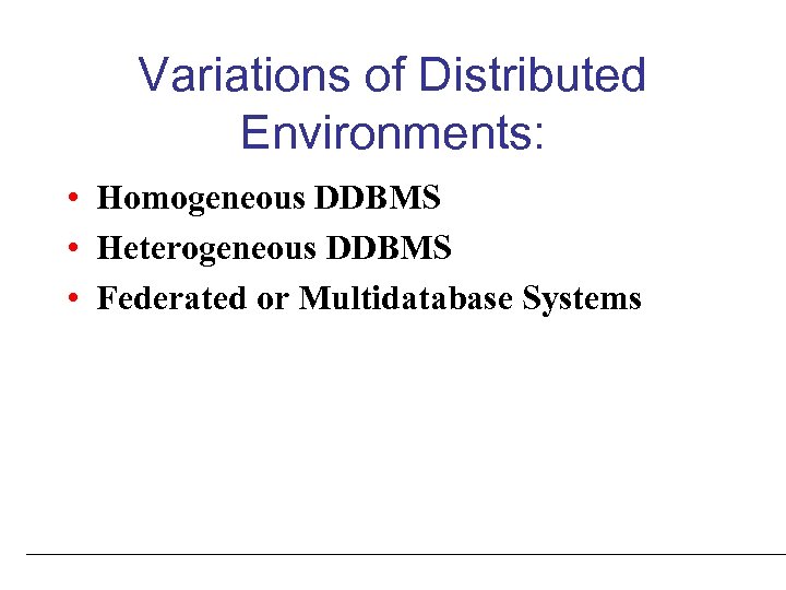 Variations of Distributed Environments: • Homogeneous DDBMS • Heterogeneous DDBMS • Federated or Multidatabase