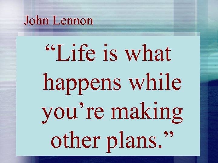John Lennon “Life is what happens while you’re making other plans. ” 