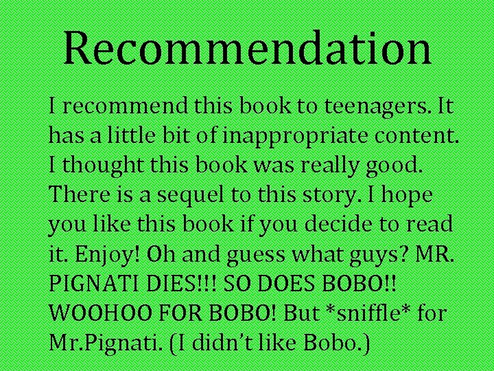 Recommendation I recommend this book to teenagers. It has a little bit of inappropriate