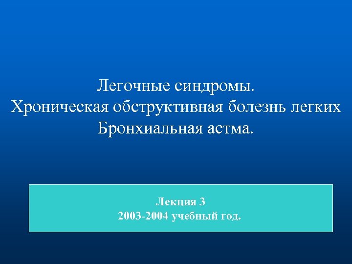 Легочные синдромы. Хроническая обструктивная болезнь легких Бронхиальная астма. Лекция 3 2003 -2004 учебный год.