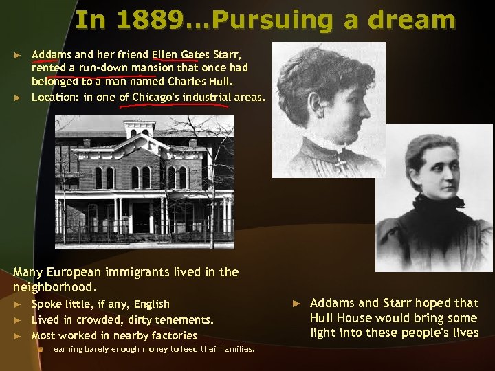 In 1889…Pursuing a dream Addams and her friend Ellen Gates Starr, rented a run-down