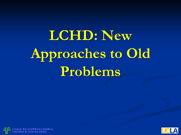 LCHD: New Approaches to Old Problems Center for Healthier Children, Families & Communities 