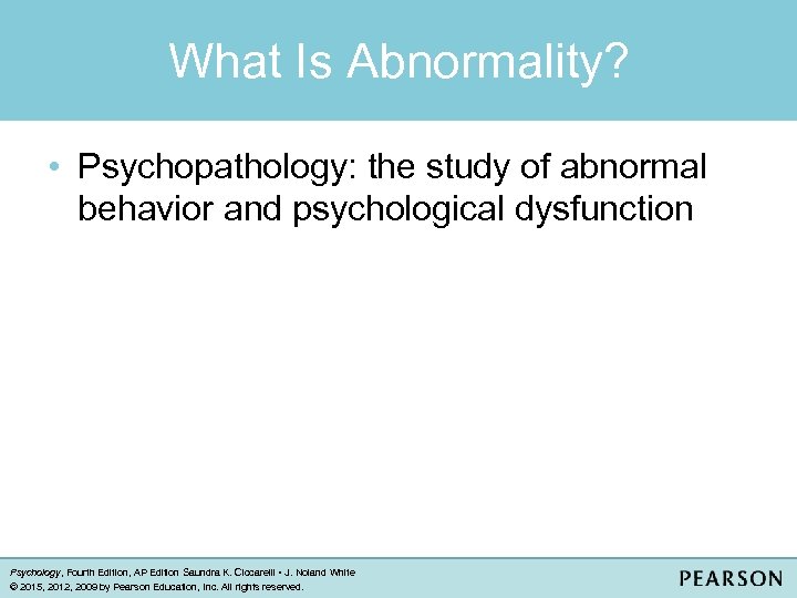 What Is Abnormality? • Psychopathology: the study of abnormal behavior and psychological dysfunction Psychology,