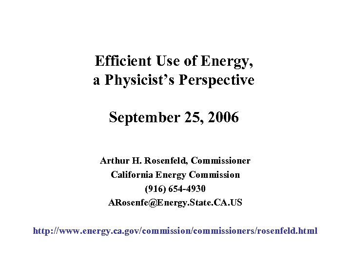 Efficient Use of Energy, a Physicist’s Perspective September 25, 2006 Arthur H. Rosenfeld, Commissioner