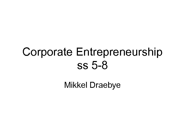 Corporate Entrepreneurship ss 5 -8 Mikkel Draebye 
