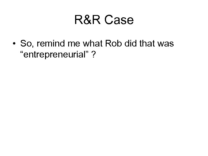 R&R Case • So, remind me what Rob did that was “entrepreneurial” ? 