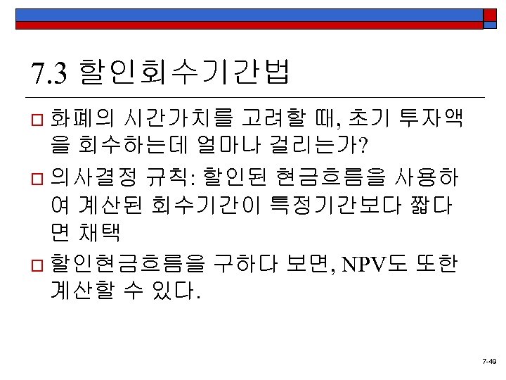 7. 3 할인회수기간법 o 화폐의 시간가치를 고려할 때, 초기 투자액 을 회수하는데 얼마나 걸리는가?