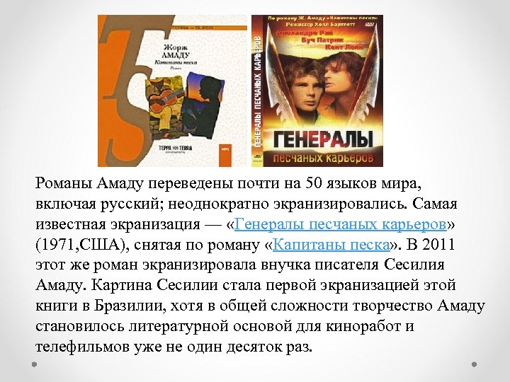 Романы Амаду переведены почти на 50 языков мира, включая русский; неоднократно экранизировались. Самая известная