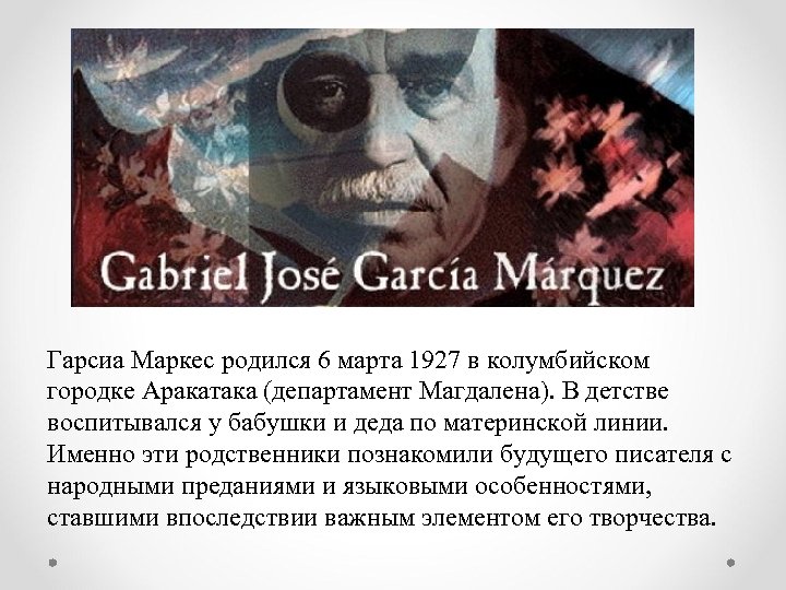 Гарсиа Маркес родился 6 марта 1927 в колумбийском городке Аракатака (департамент Магдалена). В детстве