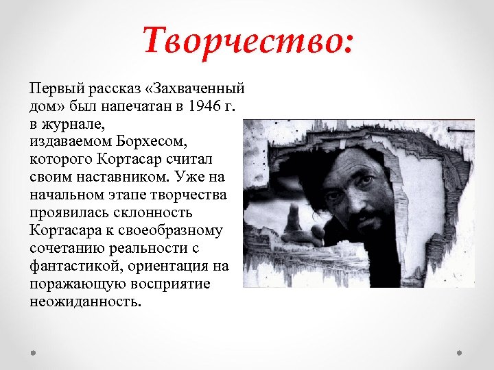 Творчество: Первый рассказ «Захваченный дом» был напечатан в 1946 г. в журнале, издаваемом Борхесом,