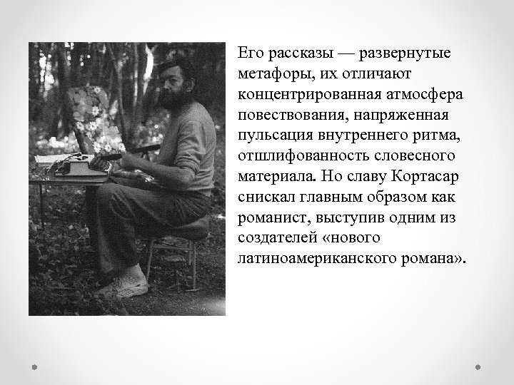 Его рассказы — развернутые метафоры, их отличают концентрированная атмосфера повествования, напряженная пульсация внутреннего ритма,