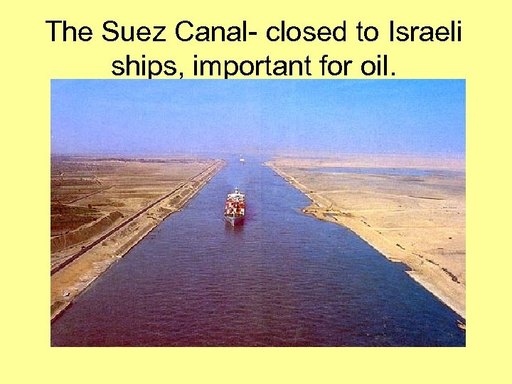 The Suez Canal- closed to Israeli ships, important for oil. 
