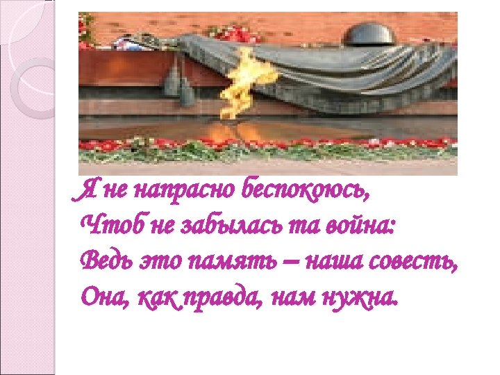 Я не напрасно беспокоюсь, Чтоб не забылась та война: Ведь это память – наша