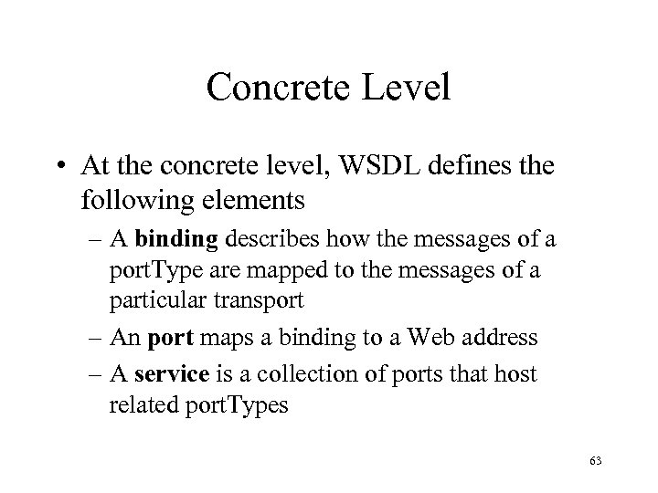 Concrete Level • At the concrete level, WSDL defines the following elements – A