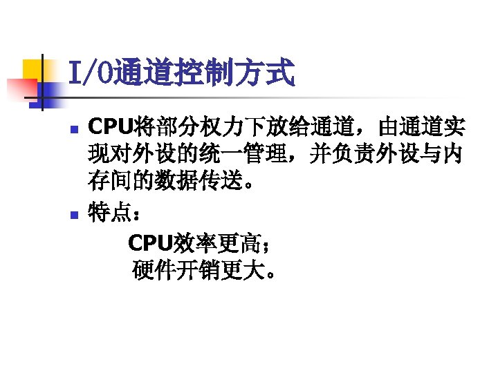 I/O通道控制方式 n n CPU将部分权力下放给通道，由通道实 现对外设的统一管理，并负责外设与内 存间的数据传送。 特点： CPU效率更高； 　　硬件开销更大。 