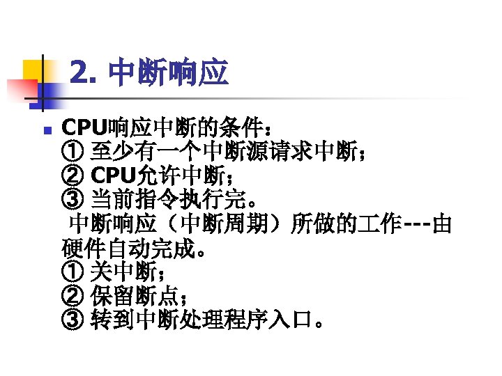 2. 中断响应 n CPU响应中断的条件：　　　　 ① 至少有一个中断源请求中断； ② CPU允许中断； ③ 当前指令执行完。 中断响应（中断周期）所做的 作---由 硬件自动完成。 ①
