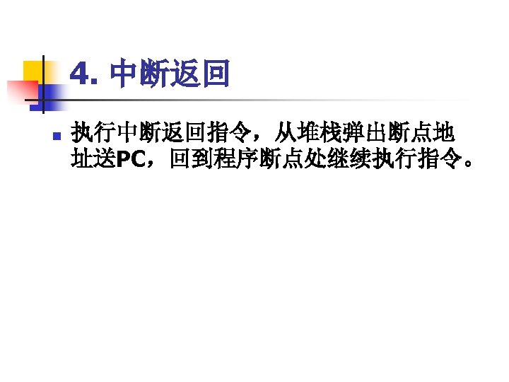 4. 中断返回 n 执行中断返回指令，从堆栈弹出断点地 址送PC，回到程序断点处继续执行指令。 