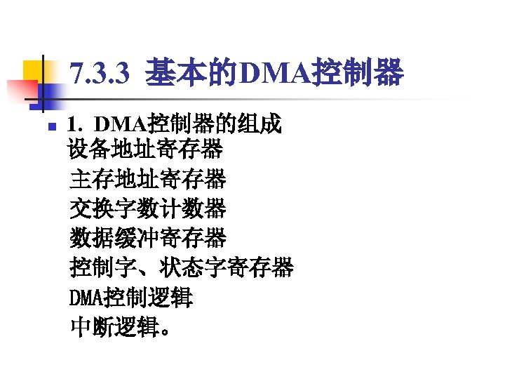 7. 3. 3 基本的DMA控制器 1. DMA控制器的组成 设备地址寄存器 　主存地址寄存器 　交换字数计数器 　数据缓冲寄存器 　控制字、状态字寄存器 　DMA控制逻辑 　中断逻辑。 n