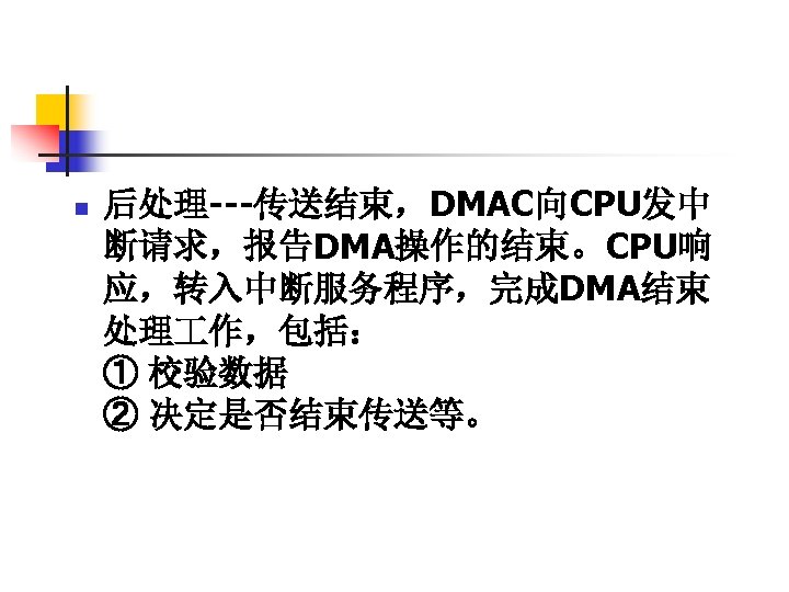 n 后处理---传送结束，DMAC向CPU发中 断请求，报告DMA操作的结束。CPU响 应，转入中断服务程序，完成DMA结束 处理 作，包括： ① 校验数据 ② 决定是否结束传送等。 