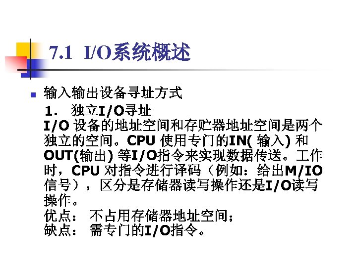 7. 1 I/O系统概述 输入输出设备寻址方式 　1． 独立I/O寻址 I/O 设备的地址空间和存贮器地址空间是两个 独立的空间。CPU 使用专门的IN( 输入) 和 OUT(输出) 等I/O指令来实现数据传送。