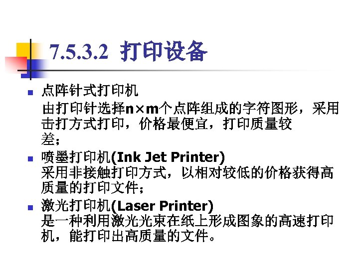7. 5. 3. 2 打印设备 点阵针式打印机 　由打印针选择n×m个点阵组成的字符图形，采用 击打方式打印，价格最便宜，打印质量较 差； n 喷墨打印机(Ink Jet Printer) 采用非接触打印方式，以相对较低的价格获得高