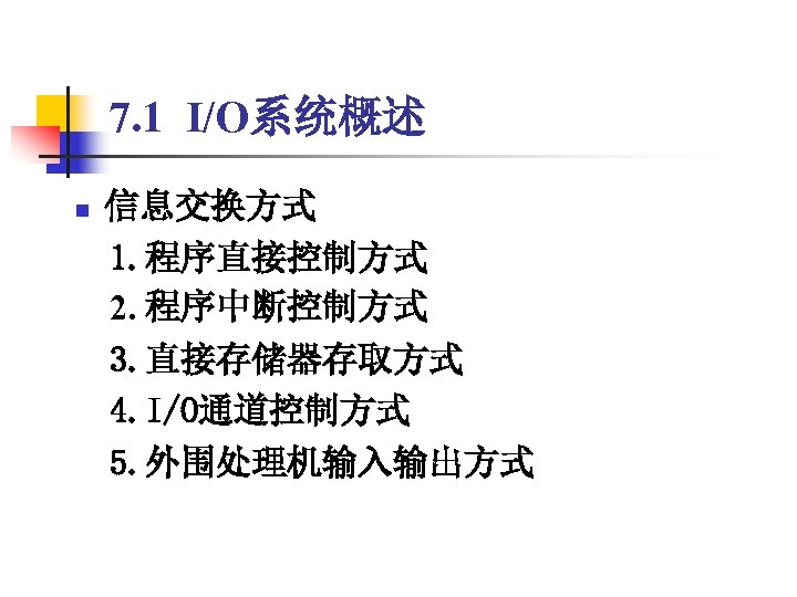 7. 1 I/O系统概述 信息交换方式 　1. 程序直接控制方式 　2. 程序中断控制方式 n 　3. 直接存储器存取方式 　4. I/O通道控制方式 　5.