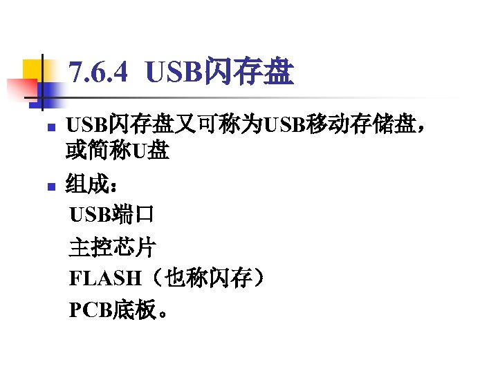 7. 6. 4 USB闪存盘 n USB闪存盘又可称为USB移动存储盘， 或简称U盘 组成： 　USB端口 n 　主控芯片 　FLASH（也称闪存） 　PCB底板。 