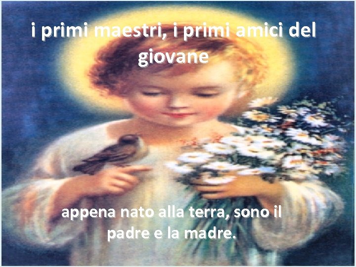 i primi maestri, i primi amici del giovane appena nato alla terra, sono il