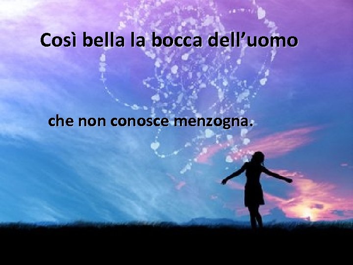 Così bella la bocca dell’uomo che non conosce menzogna. 