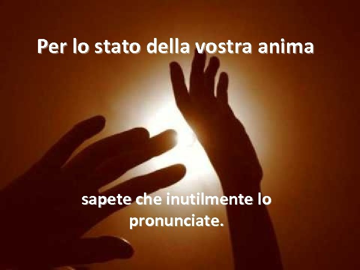 Per lo stato della vostra anima sapete che inutilmente lo pronunciate. 
