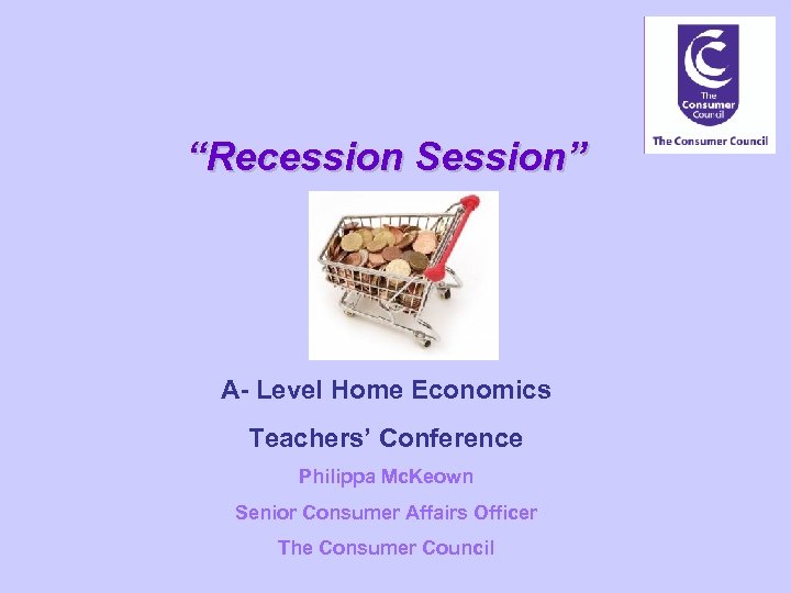 “Recession Session” A- Level Home Economics Teachers’ Conference Philippa Mc. Keown Senior Consumer Affairs