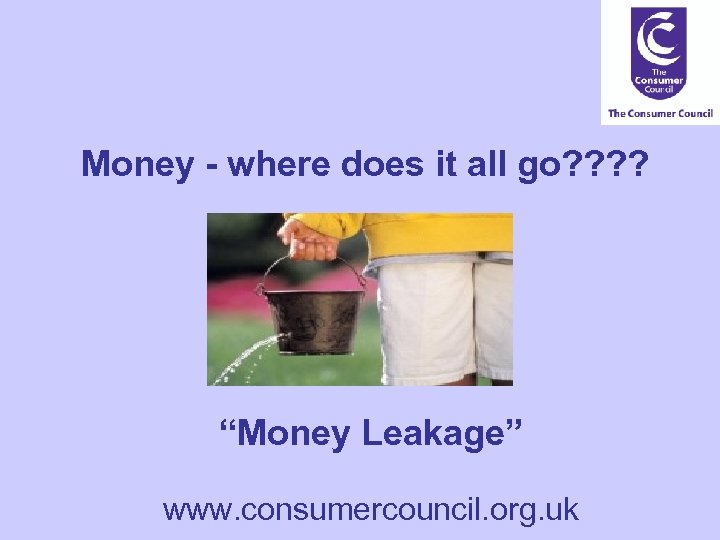 Money - where does it all go? ? “Money Leakage” www. consumercouncil. org. uk