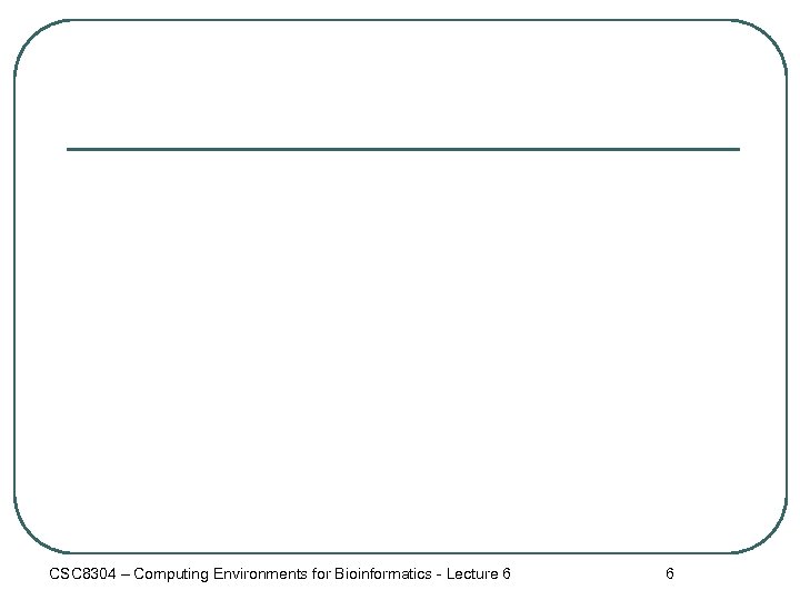 CSC 8304 – Computing Environments for Bioinformatics - Lecture 6 6 