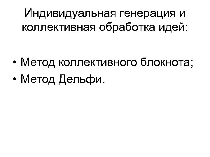 Индивидуальная генерация и коллективная обработка идей: • Метод коллективного блокнота; • Метод Дельфи. 